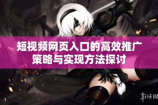 短视频网页入口的高效推广策略与实现方法探讨
