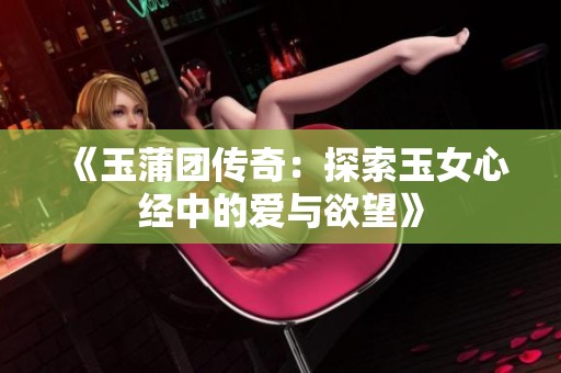 《玉蒲团传奇：探索玉女心经中的爱与欲望》