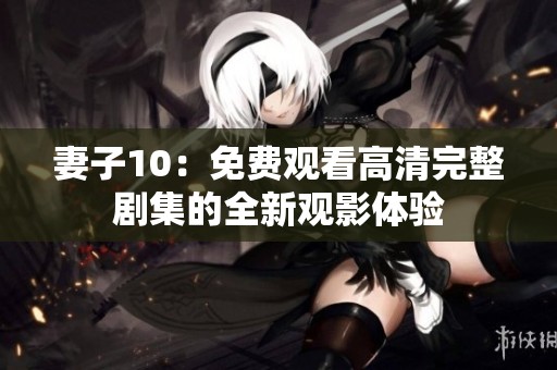 妻子10：免费观看高清完整剧集的全新观影体验