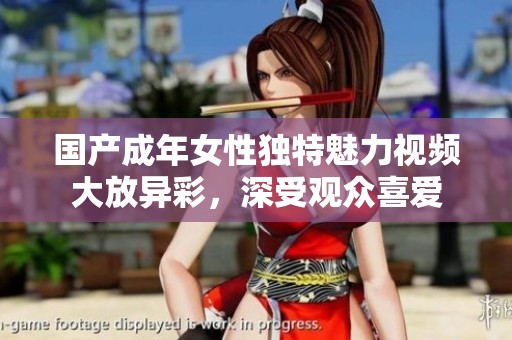 国产成年女性独特魅力视频大放异彩，深受观众喜爱