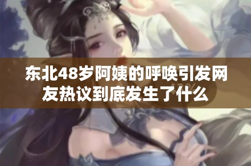 东北48岁阿姨的呼唤引发网友热议到底发生了什么