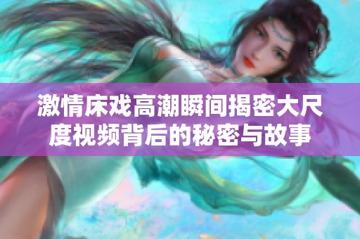 激情床戏高潮瞬间揭密大尺度视频背后的秘密与故事