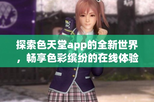 探索色天堂app的全新世界，畅享色彩缤纷的在线体验