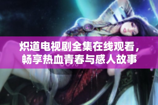 炽道电视剧全集在线观看，畅享热血青春与感人故事