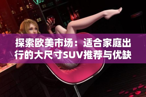 探索欧美市场：适合家庭出行的大尺寸SUV推荐与优缺点分析