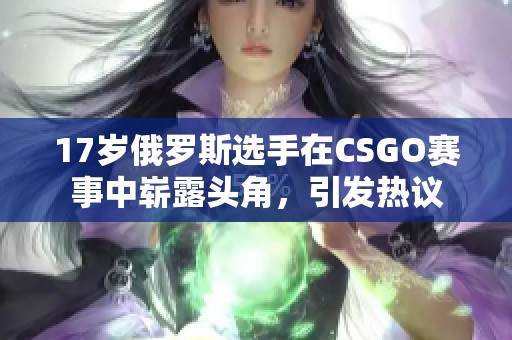 17岁俄罗斯选手在CSGO赛事中崭露头角，引发热议