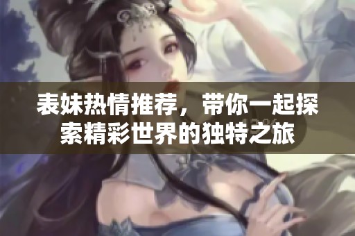 表妹热情推荐，带你一起探索精彩世界的独特之旅