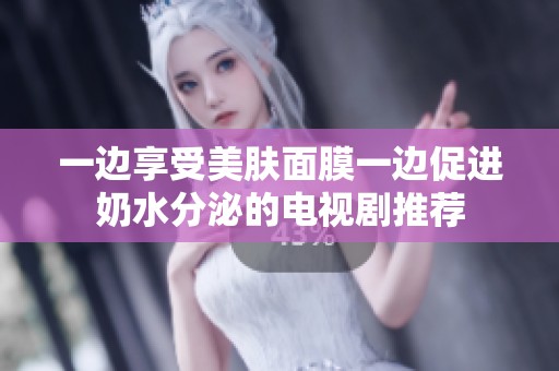 一边享受美肤面膜一边促进奶水分泌的电视剧推荐