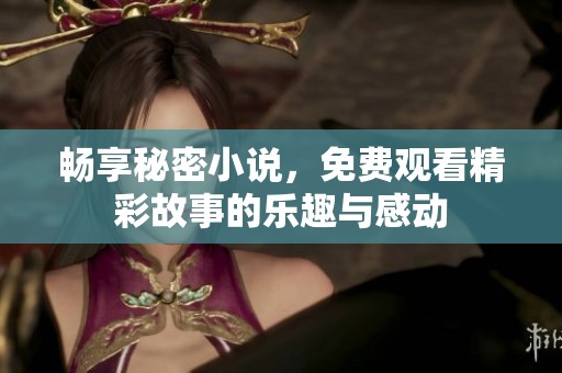 畅享秘密小说，免费观看精彩故事的乐趣与感动