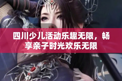 四川少儿活动乐趣无限，畅享亲子时光欢乐无限