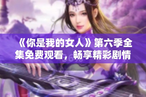 《你是我的女人》第六季全集免费观看，畅享精彩剧情与感人瞬间