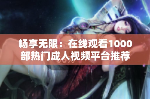 畅享无限：在线观看1000部热门成人视频平台推荐