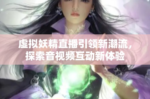 虚拟妖精直播引领新潮流，探索音视频互动新体验