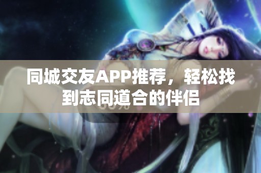 同城交友APP推荐，轻松找到志同道合的伴侣