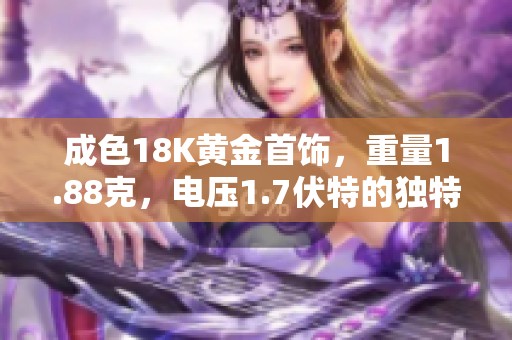 成色18K黄金首饰，重量1.88克，电压1.7伏特的独特魅力