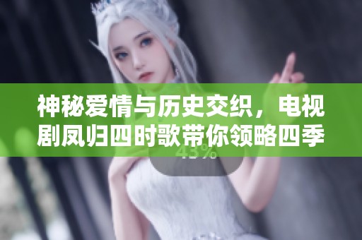 神秘爱情与历史交织，电视剧凤归四时歌带你领略四季变迁的情感旅程