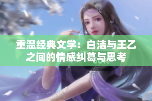 重温经典文学：白洁与王乙之间的情感纠葛与思考