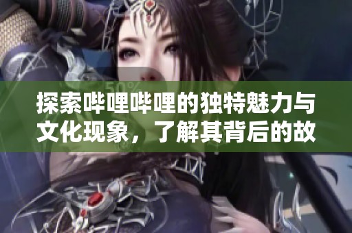 探索哔哩哔哩的独特魅力与文化现象，了解其背后的故事与发展