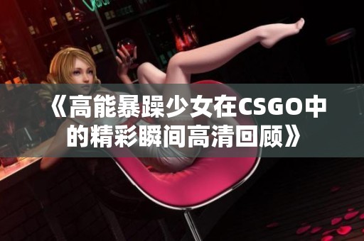《高能暴躁少女在CSGO中的精彩瞬间高清回顾》