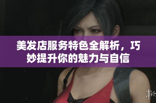 美发店服务特色全解析，巧妙提升你的魅力与自信