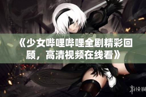 《少女哔哩哔哩全剧精彩回顾，高清视频在线看》