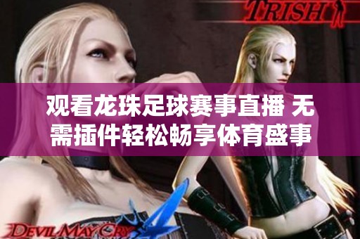 观看龙珠足球赛事直播 无需插件轻松畅享体育盛事