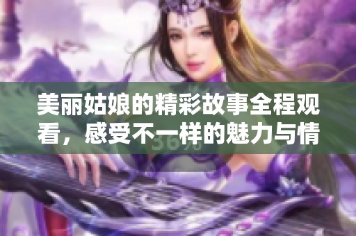 美丽姑娘的精彩故事全程观看，感受不一样的魅力与情感