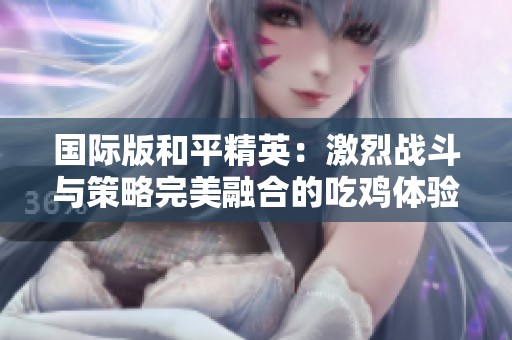 国际版和平精英：激烈战斗与策略完美融合的吃鸡体验