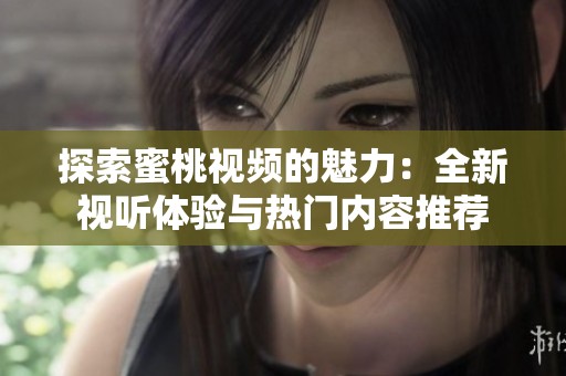 探索蜜桃视频的魅力：全新视听体验与热门内容推荐