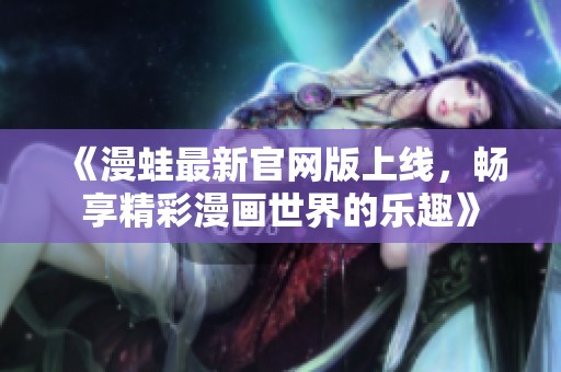 《漫蛙最新官网版上线，畅享精彩漫画世界的乐趣》