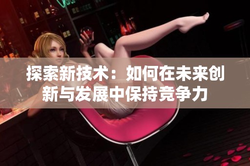 探索新技术：如何在未来创新与发展中保持竞争力