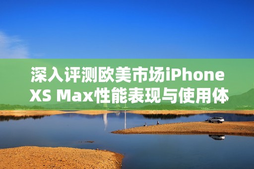 深入评测欧美市场iPhone XS Max性能表现与使用体验