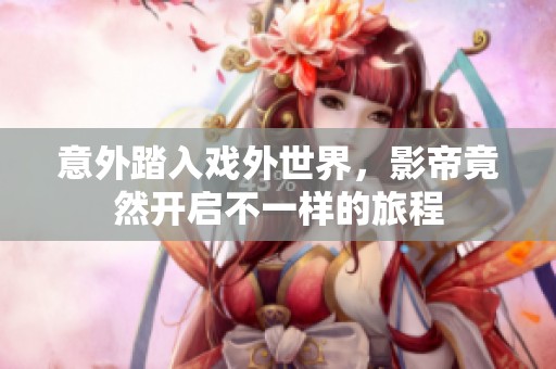 意外踏入戏外世界，影帝竟然开启不一样的旅程