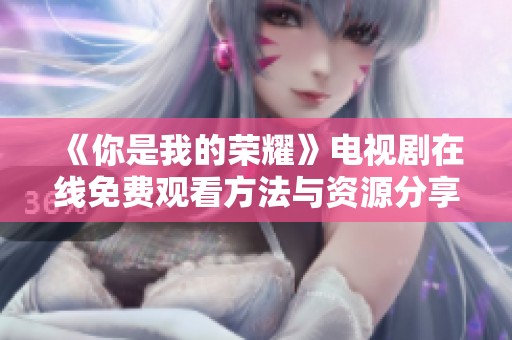 《你是我的荣耀》电视剧在线免费观看方法与资源分享