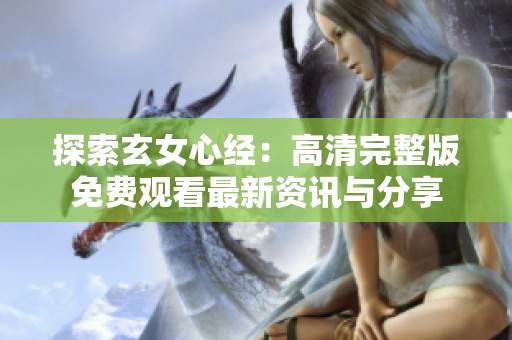 探索玄女心经：高清完整版免费观看最新资讯与分享