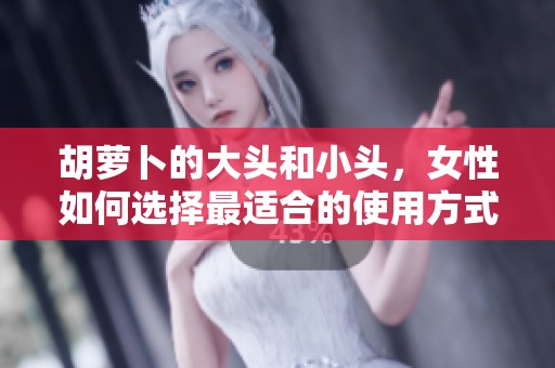 胡萝卜的大头和小头，女性如何选择最适合的使用方式