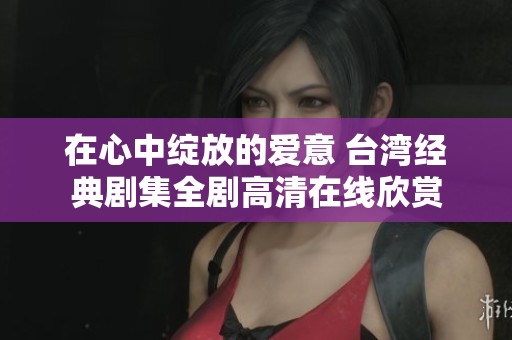 在心中绽放的爱意 台湾经典剧集全剧高清在线欣赏