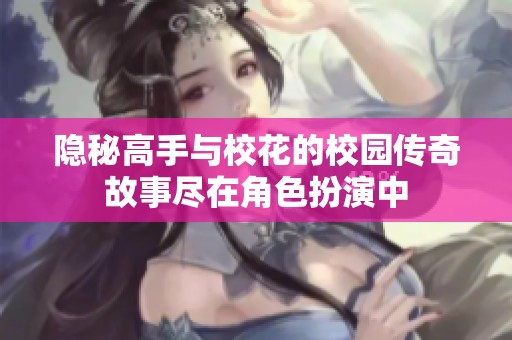 隐秘高手与校花的校园传奇故事尽在角色扮演中