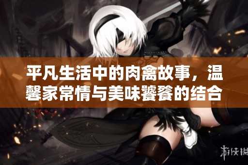 平凡生活中的肉禽故事，温馨家常情与美味饕餮的结合