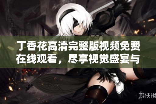 丁香花高清完整版视频免费在线观看，尽享视觉盛宴与感动