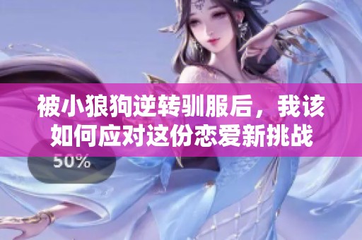 被小狼狗逆转驯服后，我该如何应对这份恋爱新挑战