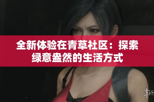 全新体验在青草社区：探索绿意盎然的生活方式