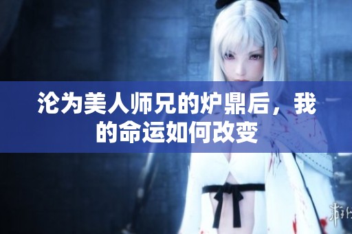 沦为美人师兄的炉鼎后，我的命运如何改变