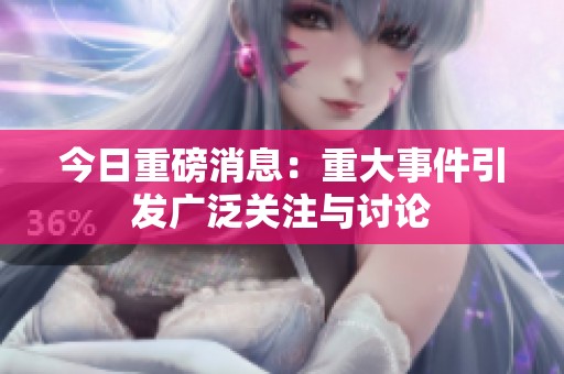 今日重磅消息：重大事件引发广泛关注与讨论