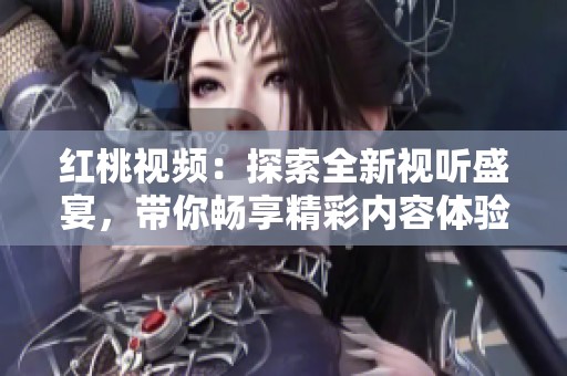 红桃视频：探索全新视听盛宴，带你畅享精彩内容体验