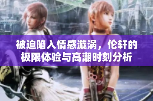 被迫陷入情感漩涡，伦轩的极限体验与高潮时刻分析