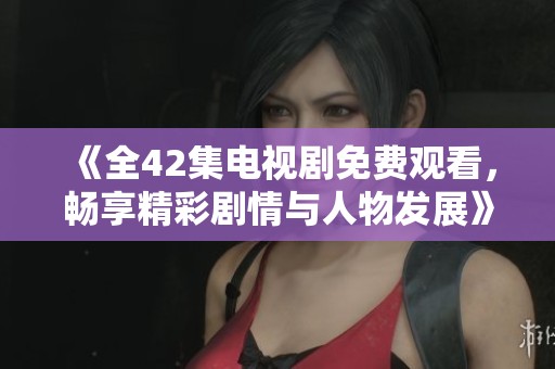 《全42集电视剧免费观看，畅享精彩剧情与人物发展》
