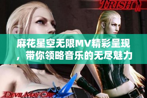 麻花星空无限MV精彩呈现，带你领略音乐的无尽魅力与梦想之旅