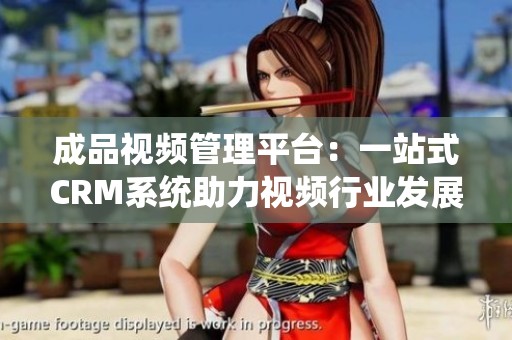 成品视频管理平台：一站式CRM系统助力视频行业发展