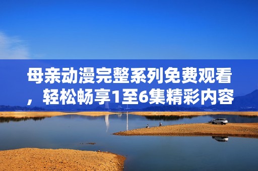母亲动漫完整系列免费观看，轻松畅享1至6集精彩内容